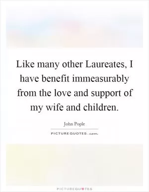 Like many other Laureates, I have benefit immeasurably from the love and support of my wife and children Picture Quote #1