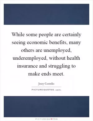 While some people are certainly seeing economic benefits, many others are unemployed, underemployed, without health insurance and struggling to make ends meet Picture Quote #1