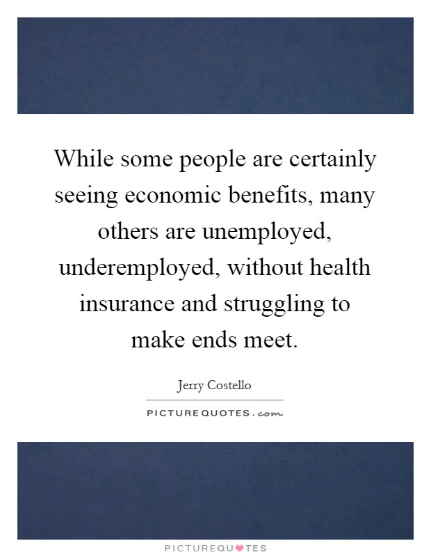 While some people are certainly seeing economic benefits, many others are unemployed, underemployed, without health insurance and struggling to make ends meet. Picture Quote #1