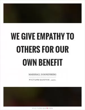 We give empathy to others for our own benefit Picture Quote #1