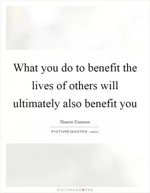 What you do to benefit the lives of others will ultimately also benefit you Picture Quote #1