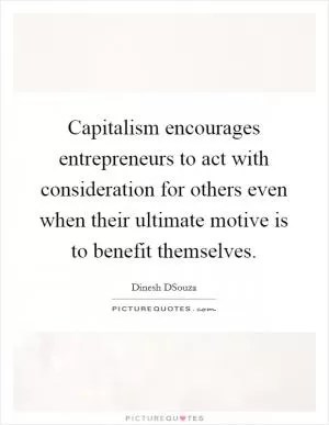 Capitalism encourages entrepreneurs to act with consideration for others even when their ultimate motive is to benefit themselves Picture Quote #1