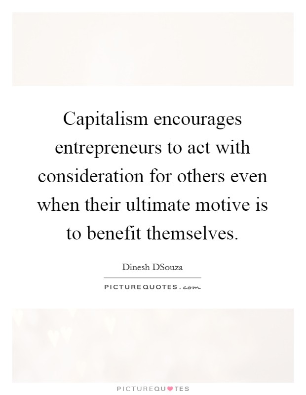 Capitalism encourages entrepreneurs to act with consideration for others even when their ultimate motive is to benefit themselves. Picture Quote #1