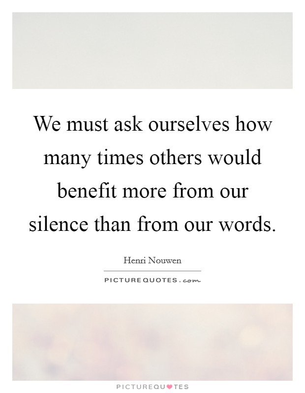 We must ask ourselves how many times others would benefit more from our silence than from our words. Picture Quote #1