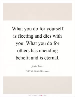 What you do for yourself is fleeting and dies with you. What you do for others has unending benefit and is eternal Picture Quote #1