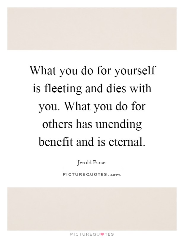 What you do for yourself is fleeting and dies with you. What you do for others has unending benefit and is eternal. Picture Quote #1