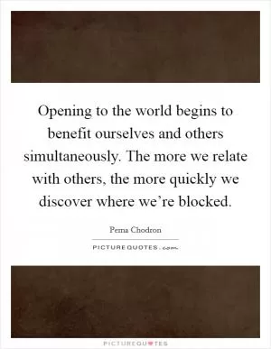 Opening to the world begins to benefit ourselves and others simultaneously. The more we relate with others, the more quickly we discover where we’re blocked Picture Quote #1
