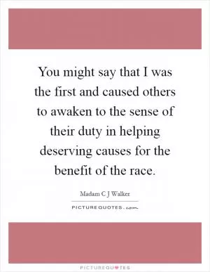 You might say that I was the first and caused others to awaken to the sense of their duty in helping deserving causes for the benefit of the race Picture Quote #1