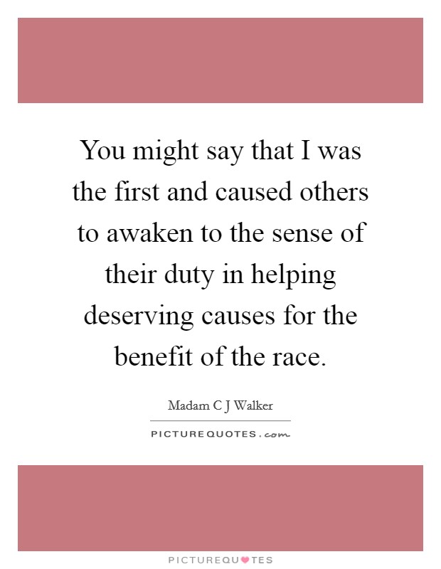 You might say that I was the first and caused others to awaken to the sense of their duty in helping deserving causes for the benefit of the race. Picture Quote #1