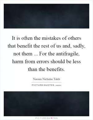 It is often the mistakes of others that benefit the rest of us and, sadly, not them ... For the antifragile, harm from errors should be less than the benefits Picture Quote #1