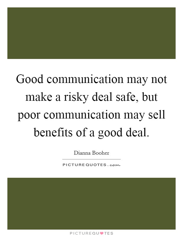 Good communication may not make a risky deal safe, but poor communication may sell benefits of a good deal. Picture Quote #1