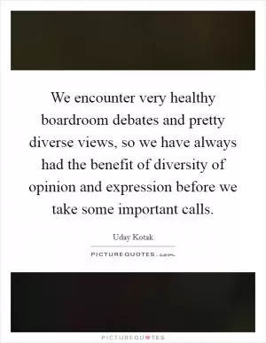 We encounter very healthy boardroom debates and pretty diverse views, so we have always had the benefit of diversity of opinion and expression before we take some important calls Picture Quote #1