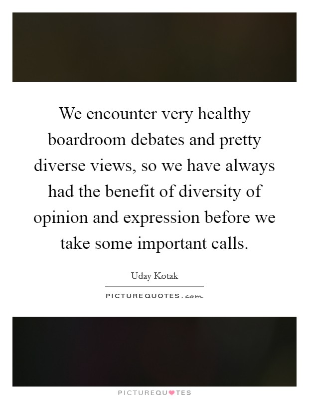 We encounter very healthy boardroom debates and pretty diverse views, so we have always had the benefit of diversity of opinion and expression before we take some important calls. Picture Quote #1