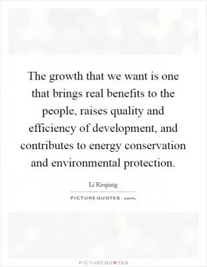 The growth that we want is one that brings real benefits to the people, raises quality and efficiency of development, and contributes to energy conservation and environmental protection Picture Quote #1
