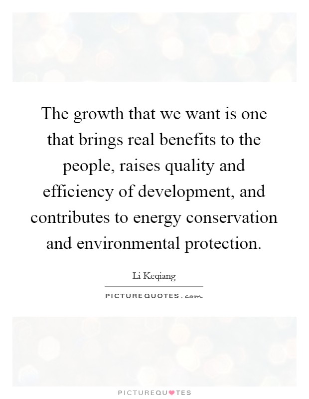 The growth that we want is one that brings real benefits to the people, raises quality and efficiency of development, and contributes to energy conservation and environmental protection. Picture Quote #1