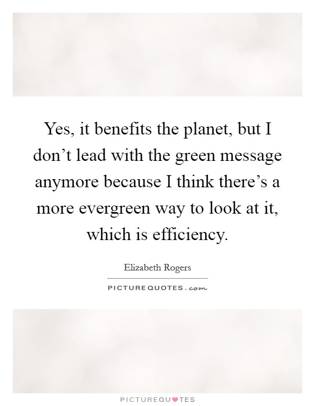 Yes, it benefits the planet, but I don't lead with the green message anymore because I think there's a more evergreen way to look at it, which is efficiency. Picture Quote #1