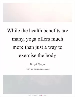 While the health benefits are many, yoga offers much more than just a way to exercise the body Picture Quote #1