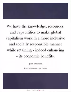 We have the knowledge, resources, and capabilities to make global capitalism work in a more inclusive and socially responsible manner while retaining - indeed enhancing - its economic benefits Picture Quote #1