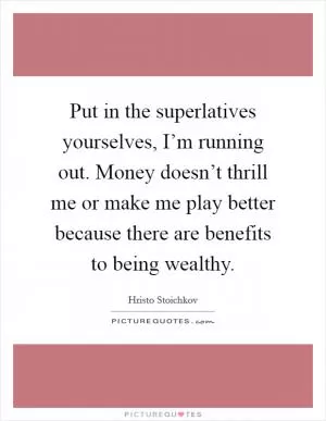 Put in the superlatives yourselves, I’m running out. Money doesn’t thrill me or make me play better because there are benefits to being wealthy Picture Quote #1