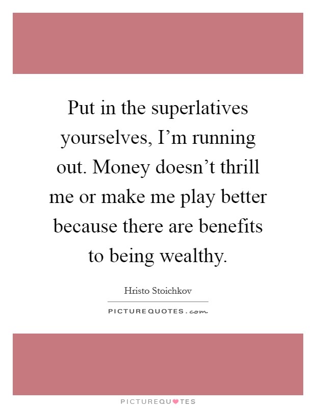 Put in the superlatives yourselves, I'm running out. Money doesn't thrill me or make me play better because there are benefits to being wealthy. Picture Quote #1