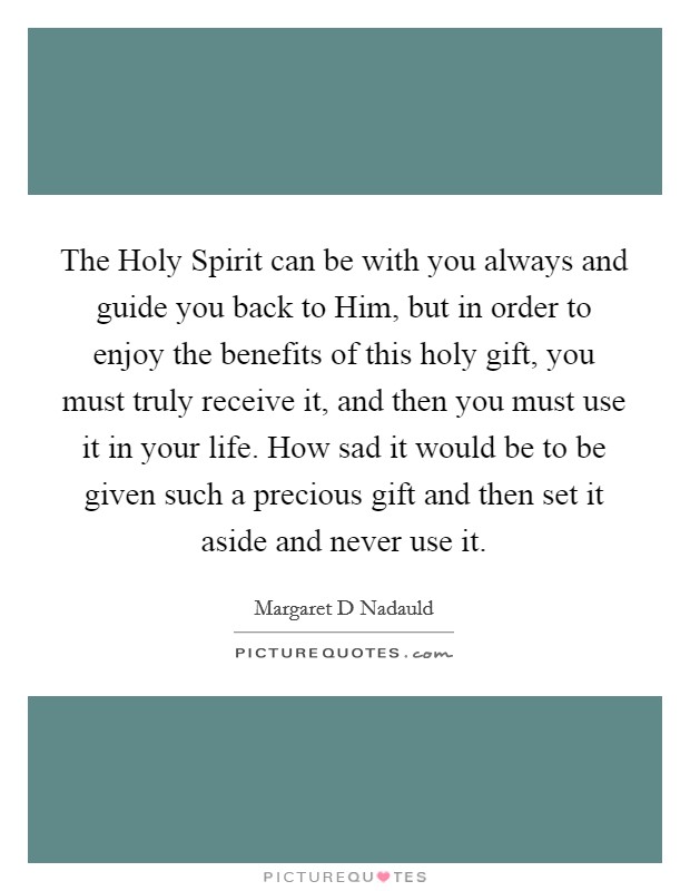 The Holy Spirit can be with you always and guide you back to Him, but in order to enjoy the benefits of this holy gift, you must truly receive it, and then you must use it in your life. How sad it would be to be given such a precious gift and then set it aside and never use it. Picture Quote #1