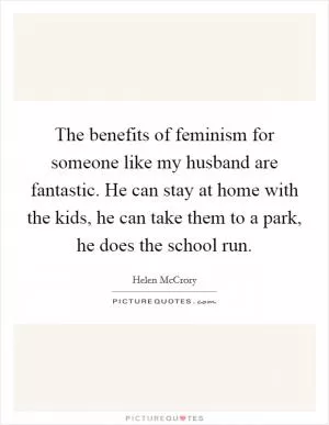 The benefits of feminism for someone like my husband are fantastic. He can stay at home with the kids, he can take them to a park, he does the school run Picture Quote #1