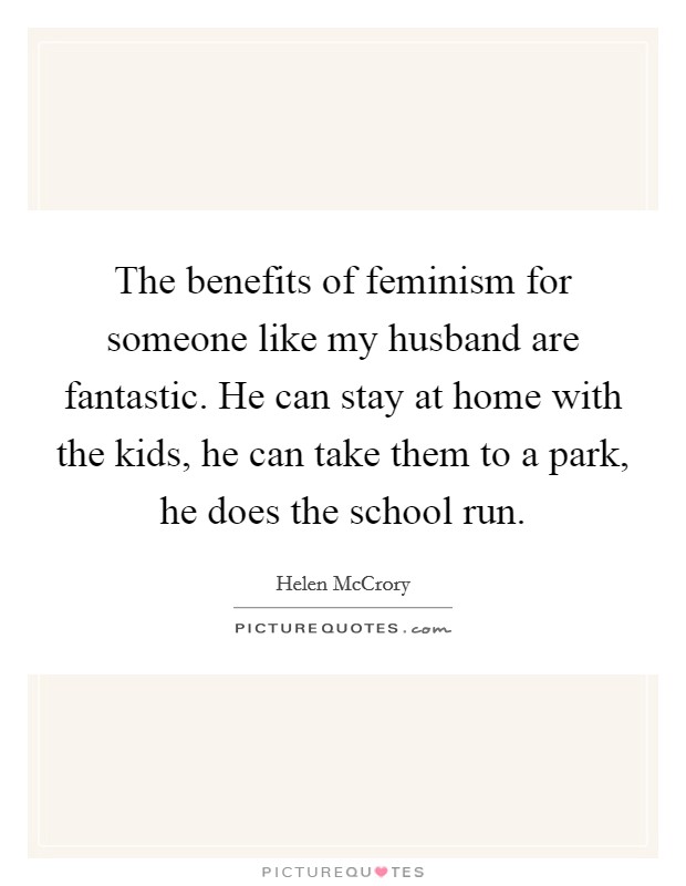 The benefits of feminism for someone like my husband are fantastic. He can stay at home with the kids, he can take them to a park, he does the school run. Picture Quote #1