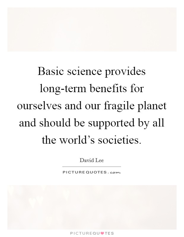 Basic science provides long-term benefits for ourselves and our fragile planet and should be supported by all the world's societies. Picture Quote #1