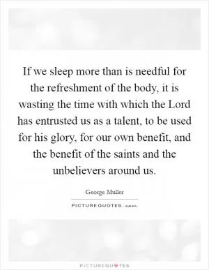 If we sleep more than is needful for the refreshment of the body, it is wasting the time with which the Lord has entrusted us as a talent, to be used for his glory, for our own benefit, and the benefit of the saints and the unbelievers around us Picture Quote #1