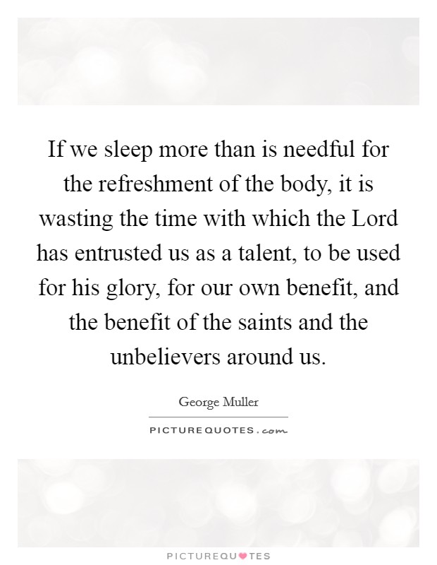 If we sleep more than is needful for the refreshment of the body, it is wasting the time with which the Lord has entrusted us as a talent, to be used for his glory, for our own benefit, and the benefit of the saints and the unbelievers around us. Picture Quote #1