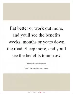 Eat better or work out more, and youll see the benefits weeks, months or years down the road. Sleep more, and youll see the benefits tomorrow Picture Quote #1