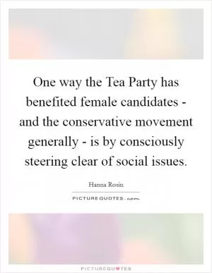 One way the Tea Party has benefited female candidates - and the conservative movement generally - is by consciously steering clear of social issues Picture Quote #1