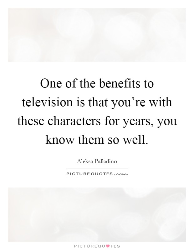 One of the benefits to television is that you're with these characters for years, you know them so well. Picture Quote #1