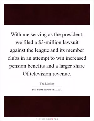 With me serving as the president, we filed a $3-million lawsuit against the league and its member clubs in an attempt to win increased pension benefits and a larger share Of television revenue Picture Quote #1
