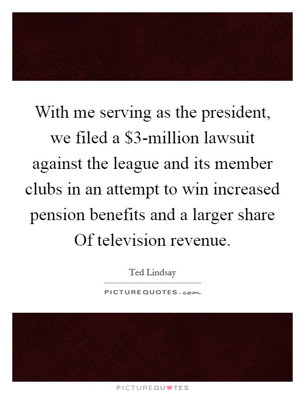With me serving as the president, we filed a $3-million lawsuit against the league and its member clubs in an attempt to win increased pension benefits and a larger share Of television revenue. Picture Quote #1