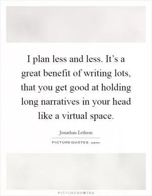 I plan less and less. It’s a great benefit of writing lots, that you get good at holding long narratives in your head like a virtual space Picture Quote #1