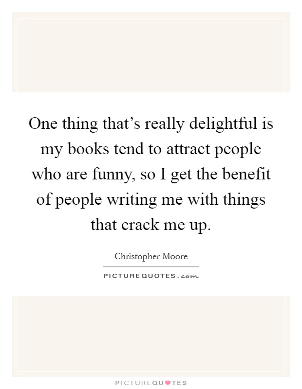 One thing that's really delightful is my books tend to attract people who are funny, so I get the benefit of people writing me with things that crack me up. Picture Quote #1