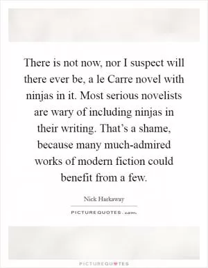 There is not now, nor I suspect will there ever be, a le Carre novel with ninjas in it. Most serious novelists are wary of including ninjas in their writing. That’s a shame, because many much-admired works of modern fiction could benefit from a few Picture Quote #1
