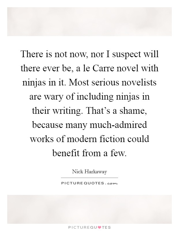 There is not now, nor I suspect will there ever be, a le Carre novel with ninjas in it. Most serious novelists are wary of including ninjas in their writing. That's a shame, because many much-admired works of modern fiction could benefit from a few. Picture Quote #1