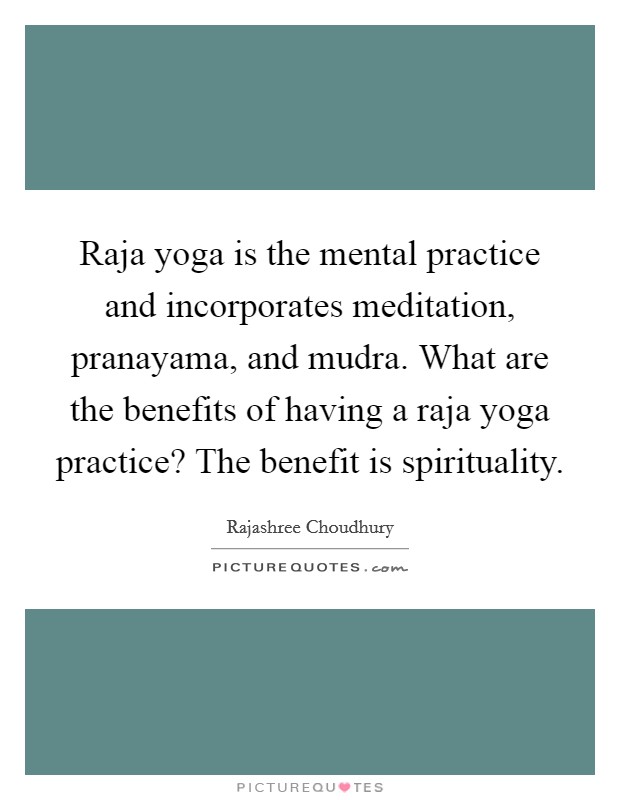 Raja yoga is the mental practice and incorporates meditation, pranayama, and mudra. What are the benefits of having a raja yoga practice? The benefit is spirituality. Picture Quote #1