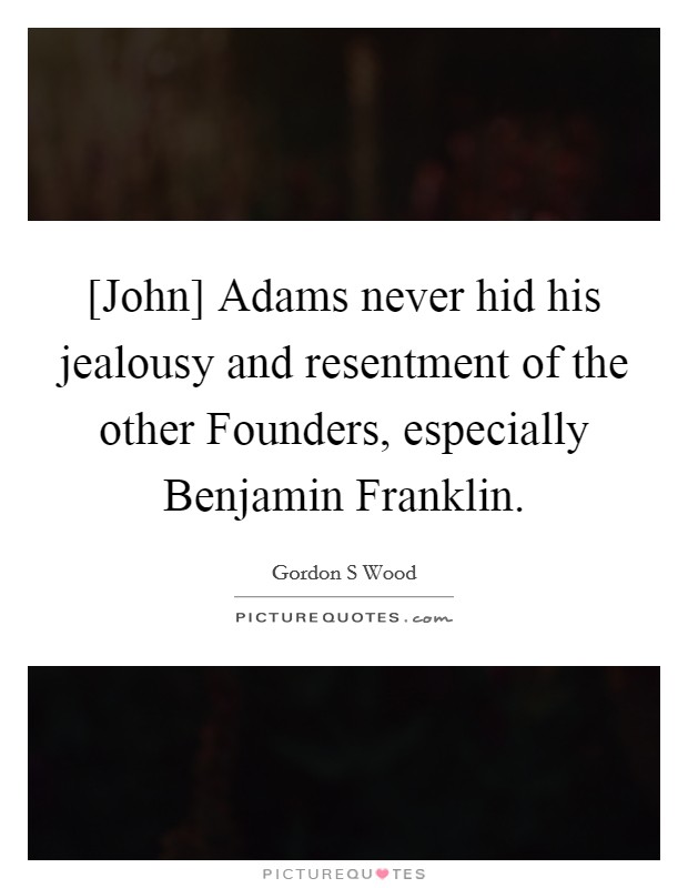[John] Adams never hid his jealousy and resentment of the other Founders, especially Benjamin Franklin Picture Quote #1