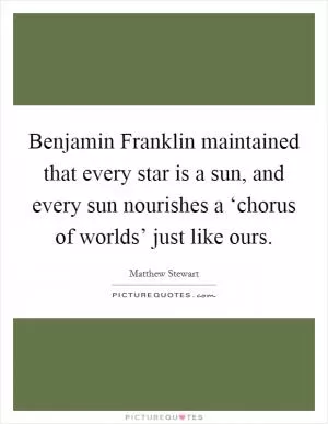 Benjamin Franklin maintained that every star is a sun, and every sun nourishes a ‘chorus of worlds’ just like ours Picture Quote #1