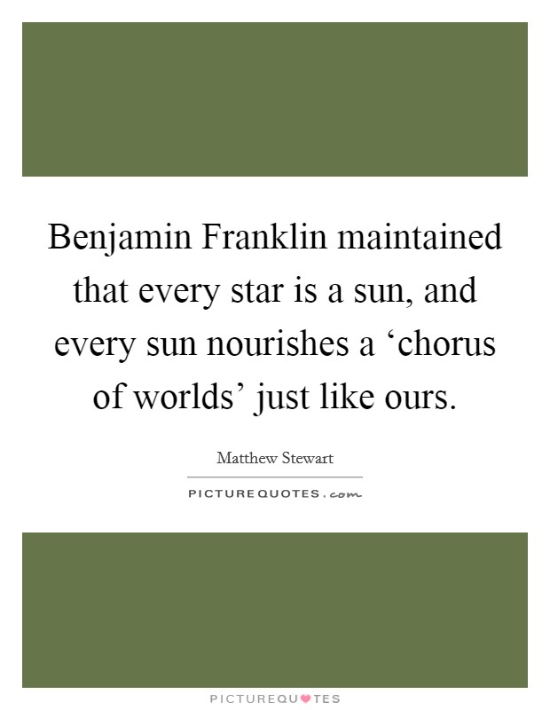 Benjamin Franklin maintained that every star is a sun, and every sun nourishes a ‘chorus of worlds' just like ours. Picture Quote #1