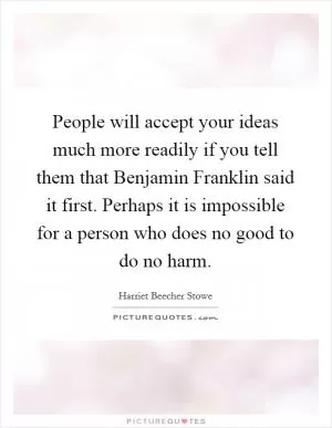 People will accept your ideas much more readily if you tell them that Benjamin Franklin said it first. Perhaps it is impossible for a person who does no good to do no harm Picture Quote #1