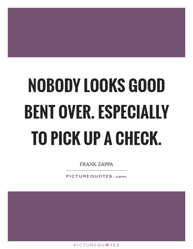 Nobody looks good bent over. Especially to pick up a check. Picture Quote #1