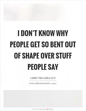 I don’t know why people get so bent out of shape over stuff people say Picture Quote #1