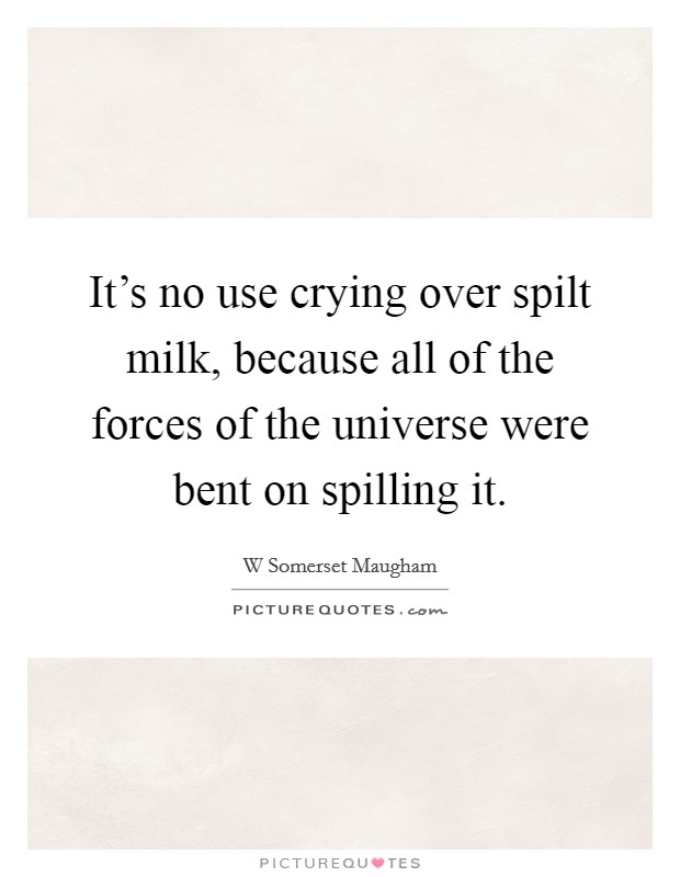 It's no use crying over spilt milk, because all of the forces of the universe were bent on spilling it. Picture Quote #1