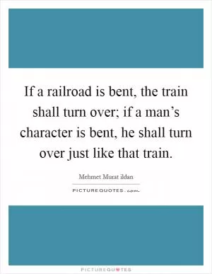 If a railroad is bent, the train shall turn over; if a man’s character is bent, he shall turn over just like that train Picture Quote #1
