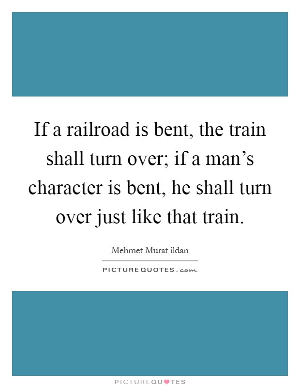If a railroad is bent, the train shall turn over; if a man's character is bent, he shall turn over just like that train. Picture Quote #1