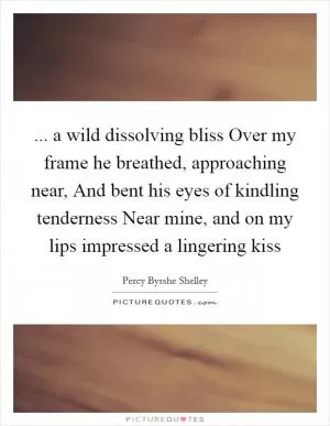 ... a wild dissolving bliss Over my frame he breathed, approaching near, And bent his eyes of kindling tenderness Near mine, and on my lips impressed a lingering kiss Picture Quote #1